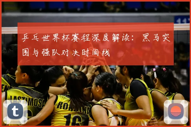 乒乓世界杯赛程深度解读:黑马突围与强队对决时间线