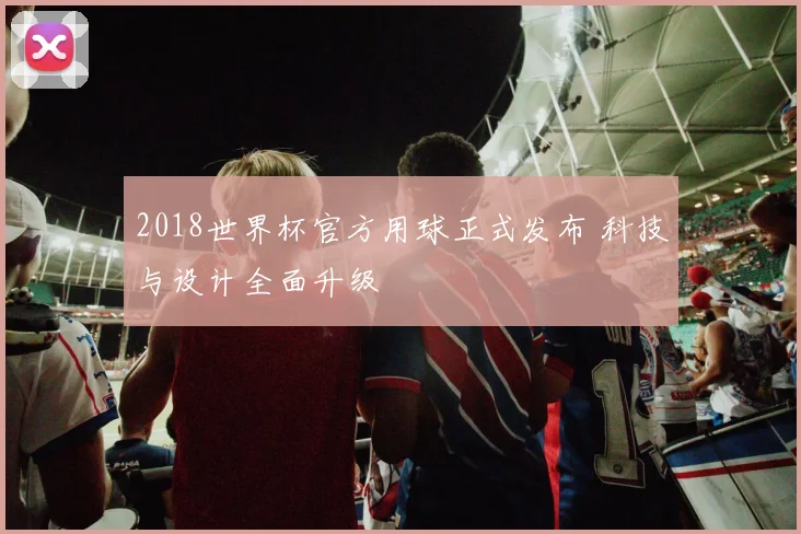 2018世界杯官方用球正式发布 科技与设计全面升级