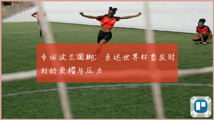 专访波兰国脚:亲述世界杯首发时刻的荣耀与压力