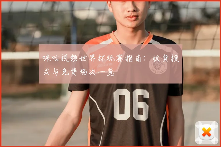 咪咕视频世界杯观赛指南:收费模式与免费场次一览
