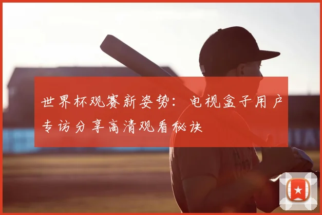 世界杯观赛新姿势:电视盒子用户专访分享高清观看秘诀