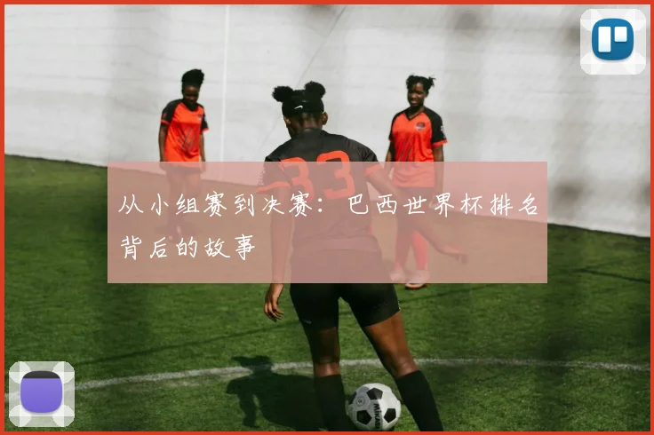 从小组赛到决赛：巴西世界杯排名背后的故事