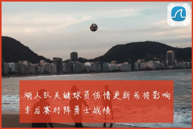 湖人队关键球员伤情更新或将影响季后赛对阵勇士战绩