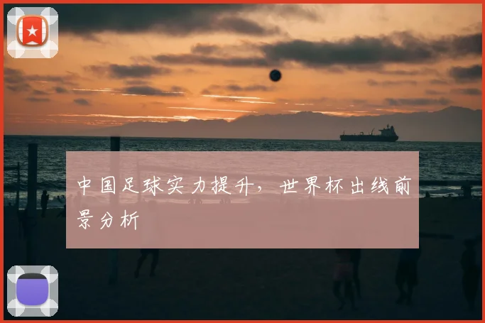 中国足球实力提升，世界杯出线前景分析