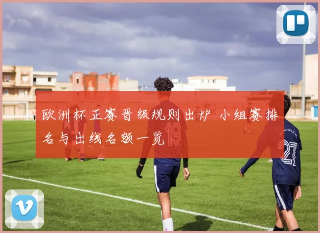 欧洲杯正赛晋级规则出炉 小组赛排名与出线名额一览