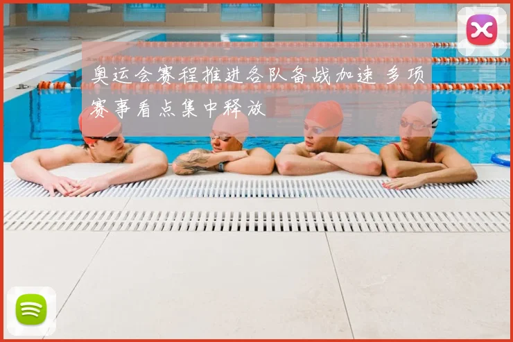 奥运会赛程推进各队备战加速 多项赛事看点集中释放