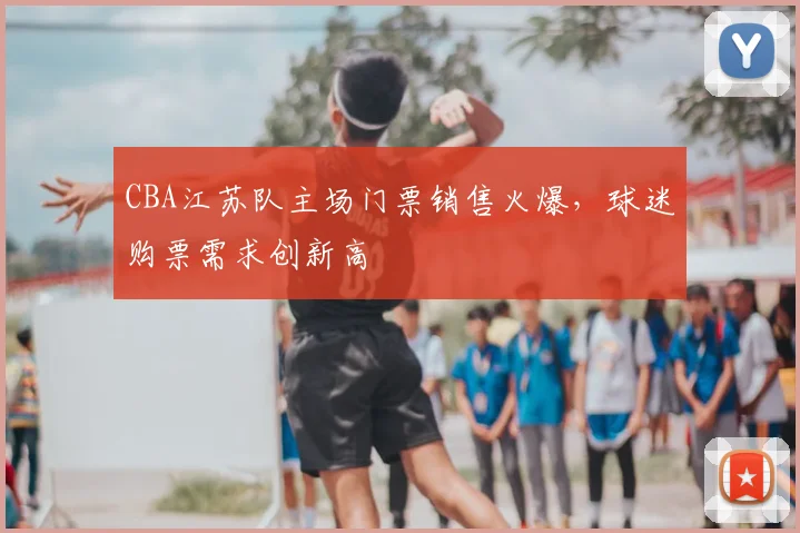 CBA江苏队主场门票销售火爆，球迷购票需求创新高