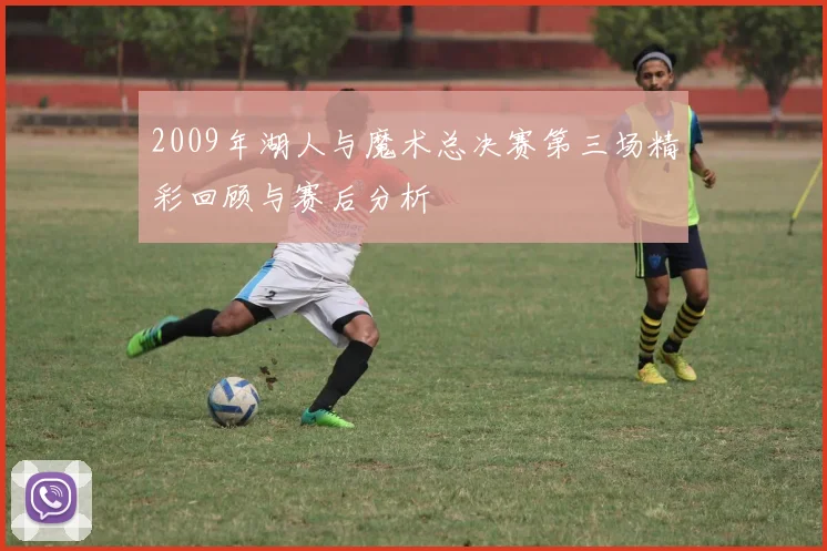 2009年湖人与魔术总决赛第三场精彩回顾与赛后分析