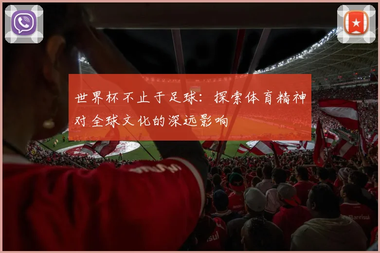 世界杯不止于足球:探索体育精神对全球文化的深远影响