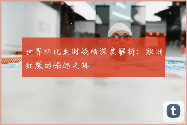 世界杯比利时战绩深度解析:欧洲红魔的崛起之路