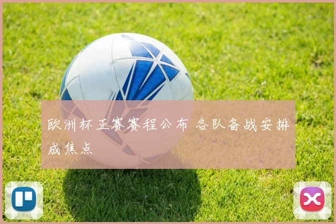 欧洲杯正赛赛程公布 各队备战安排成焦点