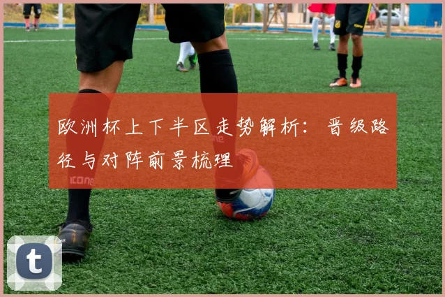 欧洲杯上下半区走势解析:晋级路径与对阵前景梳理