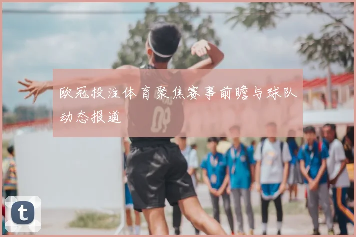 欧冠投注体育聚焦赛事前瞻与球队动态报道