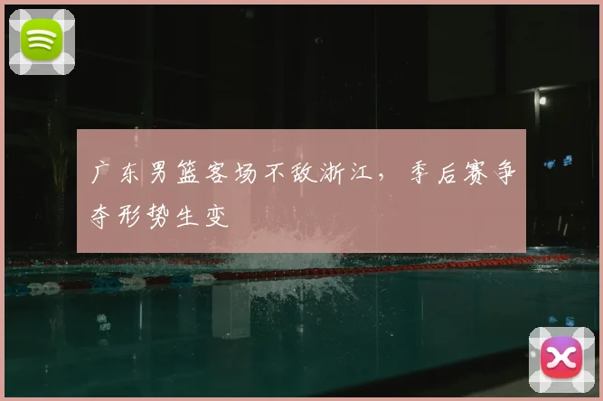 广东男篮客场不敌浙江，季后赛争夺形势生变