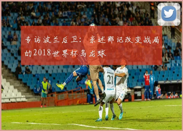 专访波兰后卫：亲述那记改变战局的2018世界杯乌龙球