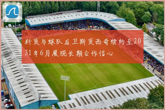 科莫与球队后卫斯莫西奇续约至2031年6月展现长期合作信心