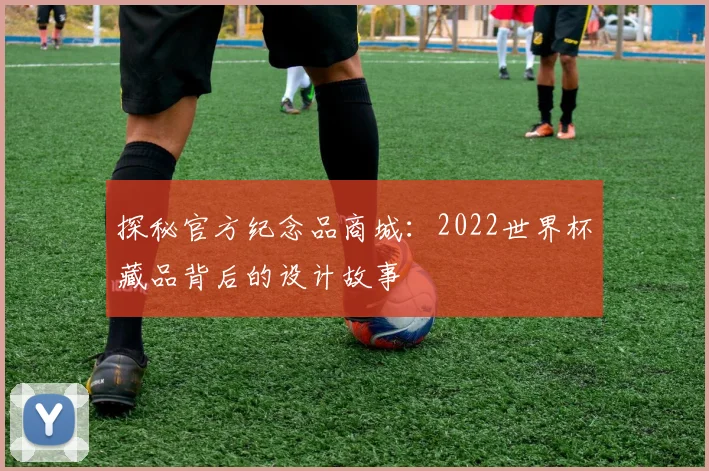 探秘官方纪念品商城:2022世界杯藏品背后的设计故事