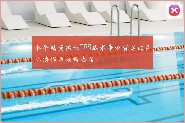 和平精英热议TES战术争议背后的团队协作与战略思考