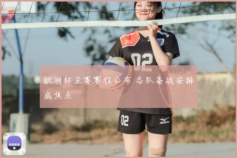 欧洲杯正赛赛程公布 各队备战安排成焦点