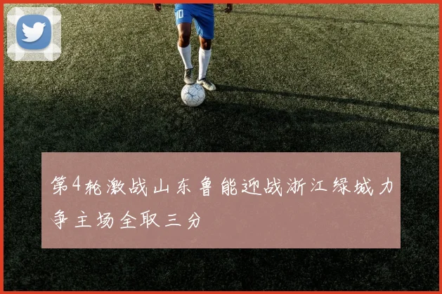 第4轮激战山东鲁能迎战浙江绿城力争主场全取三分