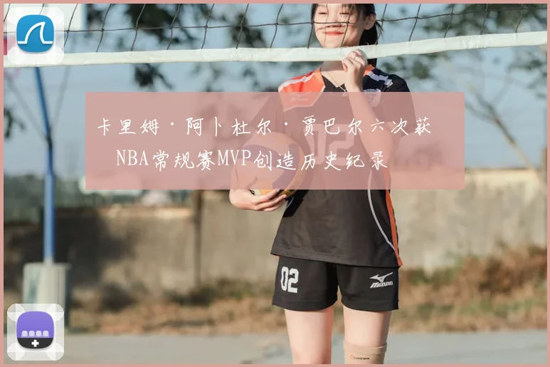卡里姆·阿卜杜尔·贾巴尔六次获得NBA常规赛MVP创造历史纪录