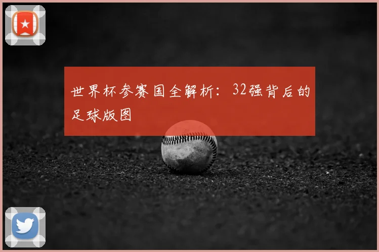 世界杯参赛国全解析:32强背后的足球版图