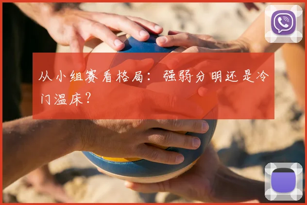 从小组赛看格局：强弱分明还是冷门温床？