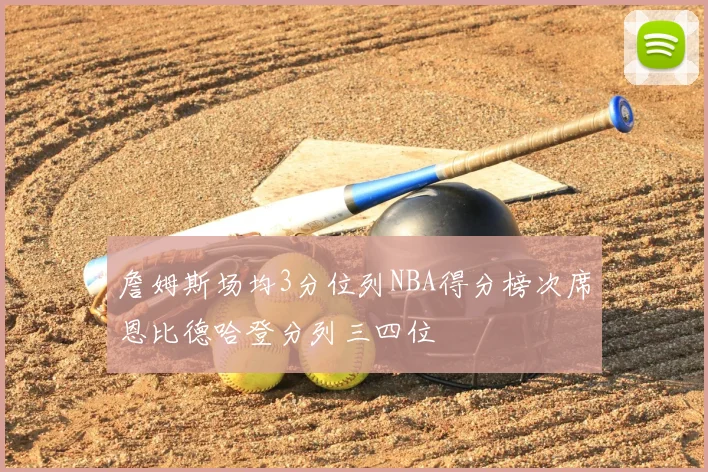 詹姆斯场均3分位列NBA得分榜次席恩比德哈登分列三四位
