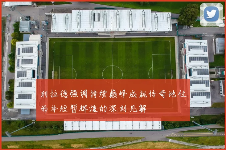 利拉德强调持续巅峰成就传奇地位而非短暂辉煌的深刻见解