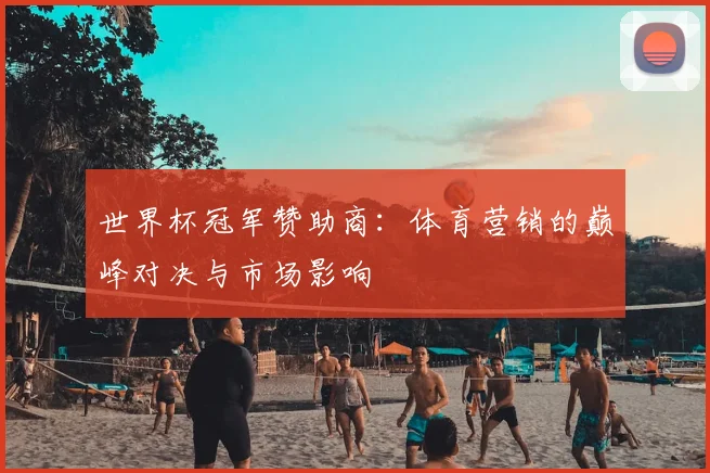 世界杯冠军赞助商:体育营销的巅峰对决与市场影响