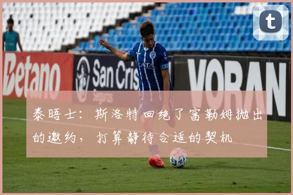 泰晤士：斯洛特回绝了富勒姆抛出的邀约，打算静待合适的契机