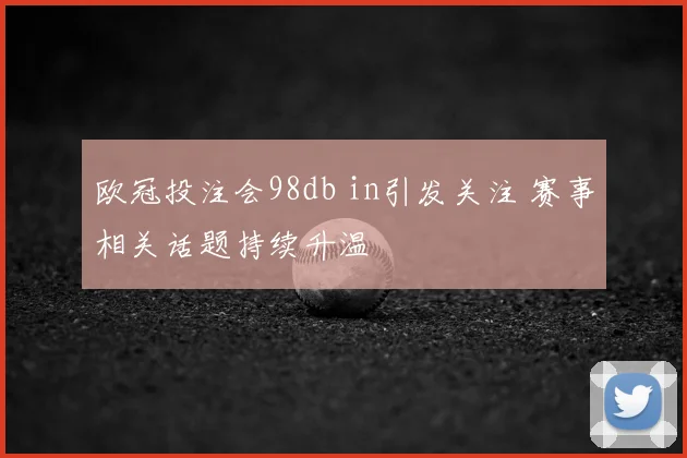 欧冠投注会98db in引发关注 赛事相关话题持续升温