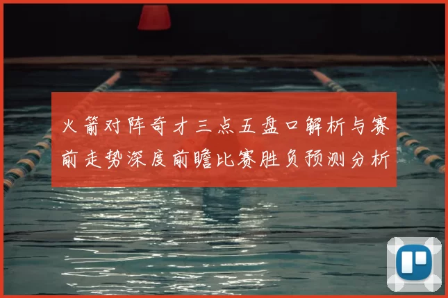火箭对阵奇才三点五盘口解析与赛前走势深度前瞻比赛胜负预测分析
