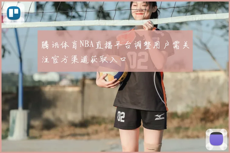 腾讯体育NBA直播平台调整用户需关注官方渠道获取入口