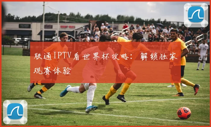 联通IPTV看世界杯攻略:解锁独家观赛体验