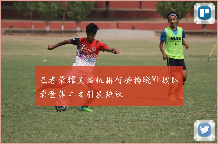 王者荣耀灵活性排行榜揭晓WE战队荣登第二名引发热议