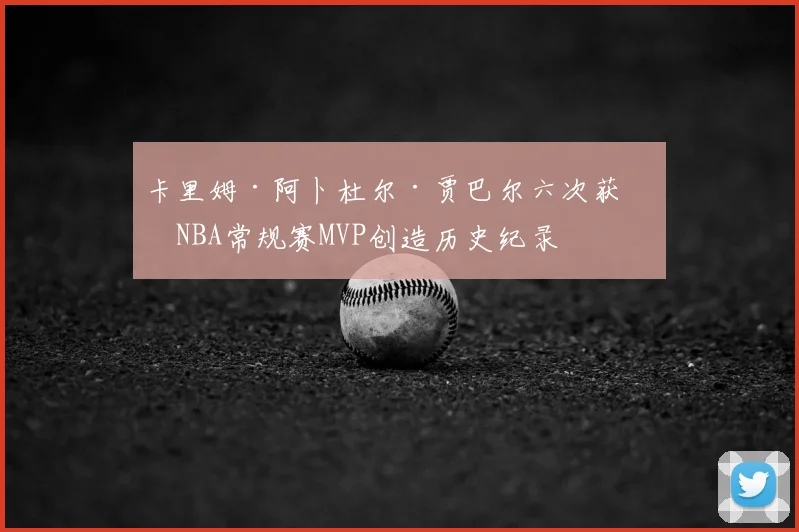 卡里姆·阿卜杜尔·贾巴尔六次获得NBA常规赛MVP创造历史纪录