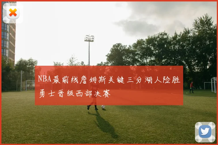 NBA最前线詹姆斯关键三分湖人险胜勇士晋级西部决赛