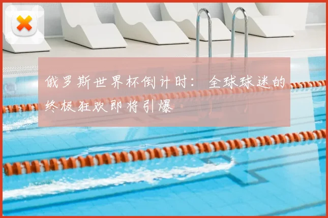 俄罗斯世界杯倒计时:全球球迷的终极狂欢即将引爆