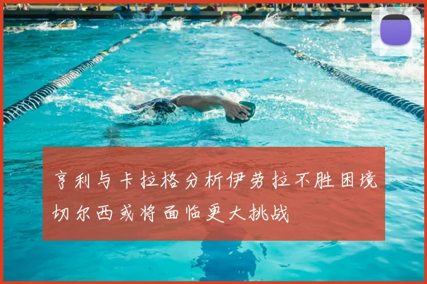 亨利与卡拉格分析伊劳拉不胜困境切尔西或将面临更大挑战