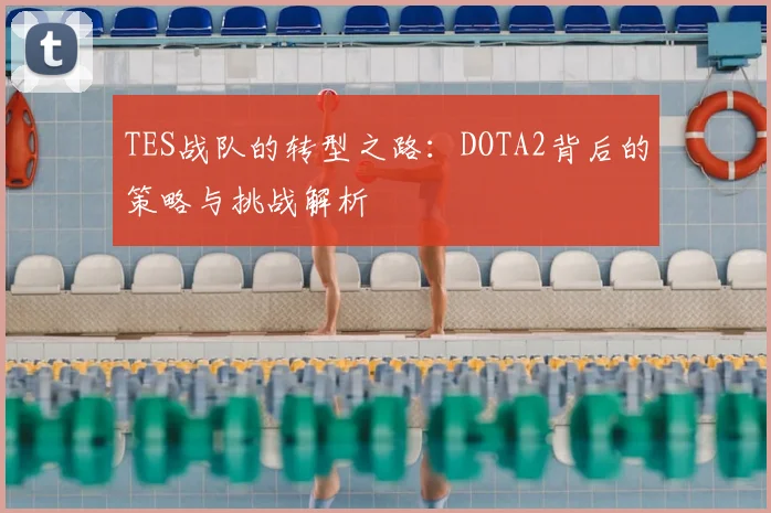 TES战队的转型之路：DOTA2背后的策略与挑战解析